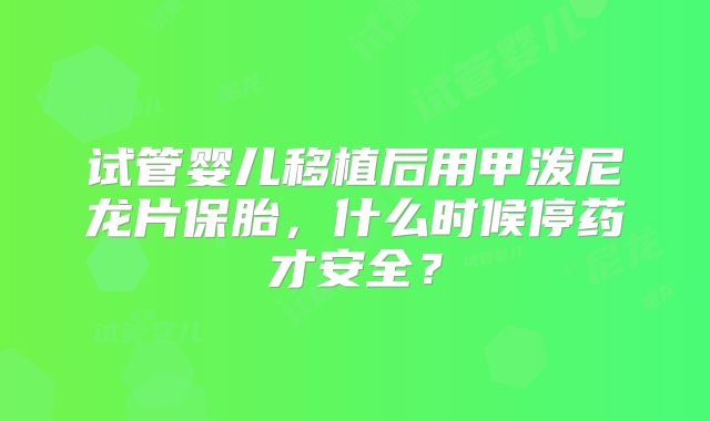 试管婴儿移植后用甲泼尼龙片保胎,什么时候停药才安全?