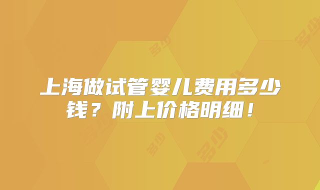 上海做试管婴儿费用多少钱?附上价格明细!