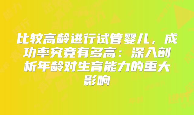 比较高龄进行试管婴儿,成功率究竟有多高:深入剖析年龄对生育能力的重大影响