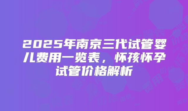 2025年南京三代试管婴儿费用一览表，怀孩怀孕试管价格解析