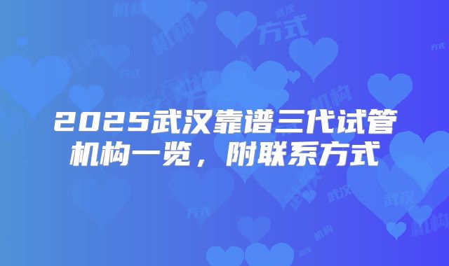 2025武汉靠谱三代试管机构一览，附联系方式