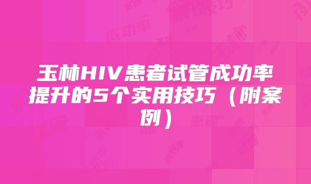 玉林HIV患者试管成功率提升的5个实用技巧（附案例）