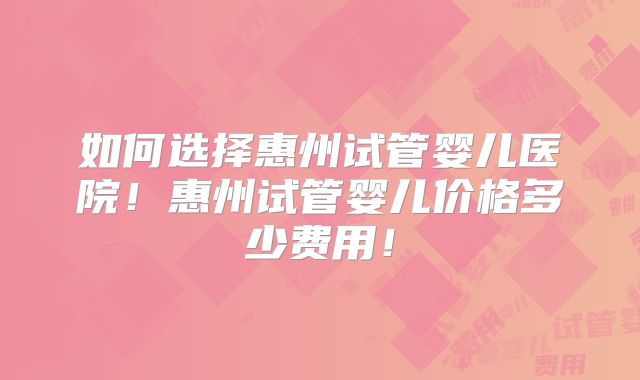 如何选择惠州试管婴儿医院！惠州试管婴儿价格多少费用！