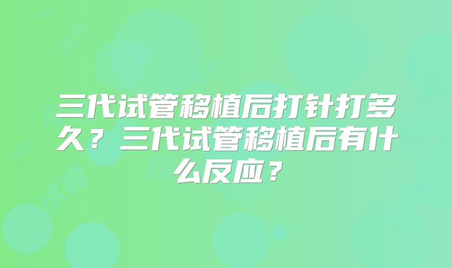 三代试管移植后打针打多久?三代试管移植后有什么反应?