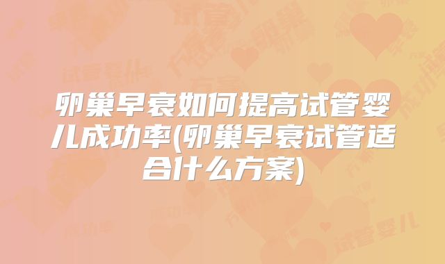 卵巢早衰如何提高试管婴儿成功率(卵巢早衰试管适合什么方案)