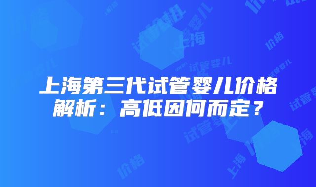 上海第三代试管婴儿价格解析：高低因何而定？