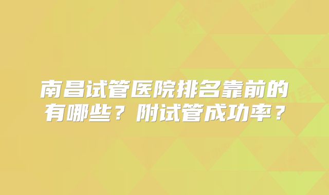 南昌试管医院排名靠前的有哪些?附试管成功率?