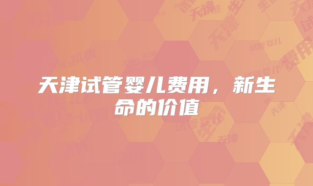 天津试管婴儿费用,新生命的价值