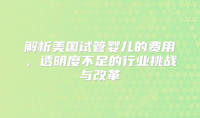 解析美国试管婴儿的费用,透明度不足的行业挑战与改革