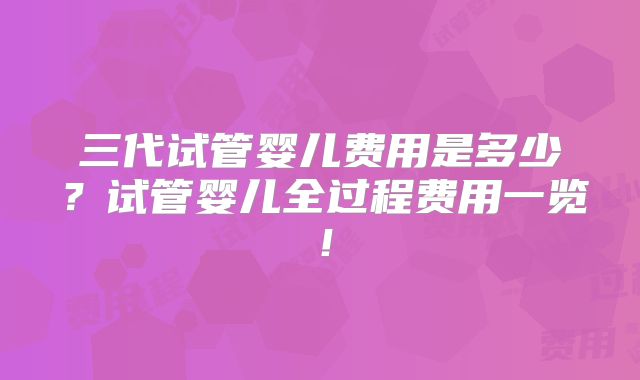 三代试管婴儿费用是多少?试管婴儿全过程费用一览!