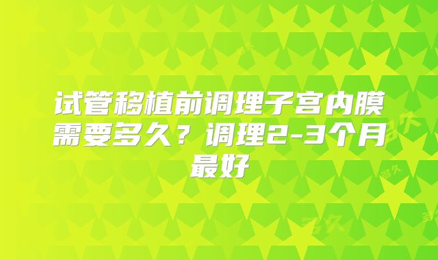 试管移植前调理子宫内膜需要多久？调理2-3个月最好
