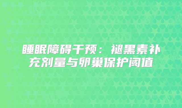 睡眠障碍干预:褪黑素补充剂量与卵巢保护阈值
