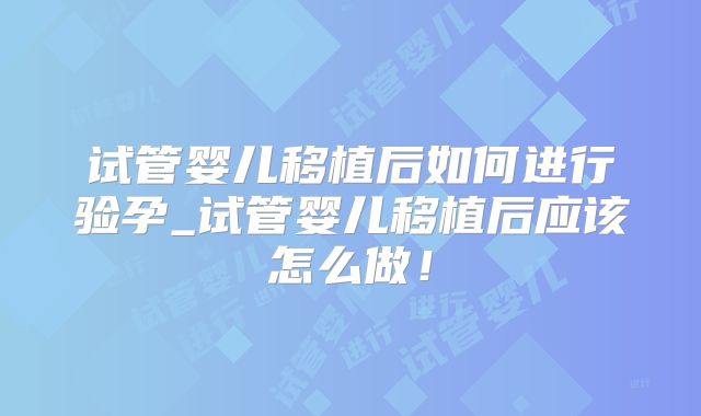 试管婴儿移植后如何进行验孕_试管婴儿移植后应该怎么做！