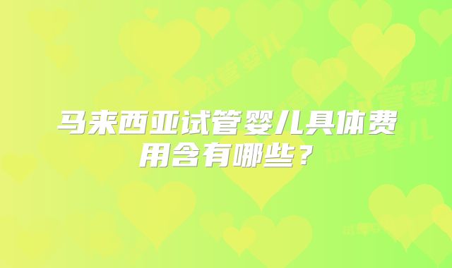 马来西亚试管婴儿具体费用含有哪些?