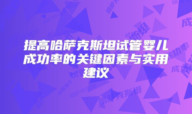 提高哈萨克斯坦试管婴儿成功率的关键因素与实用建议
