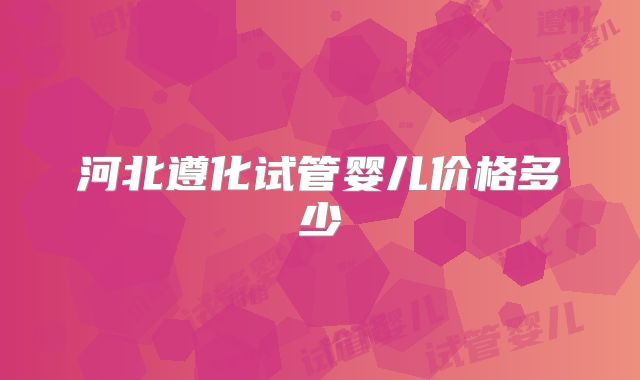 河北遵化试管婴儿价格多少