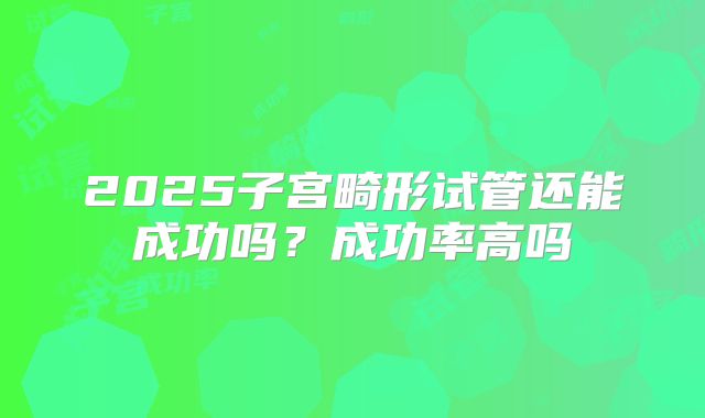 2025子宫畸形试管还能成功吗？成功率高吗