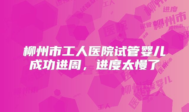 柳州市工人医院试管婴儿成功进周，进度太慢了