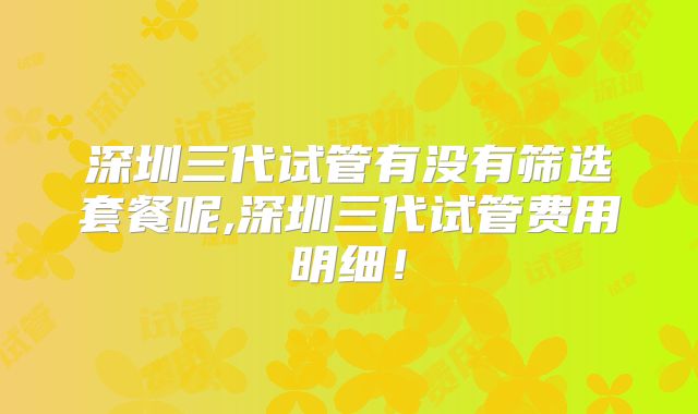 深圳三代试管有没有筛选套餐呢,深圳三代试管费用明细!
