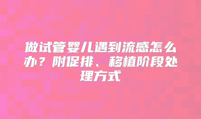 做试管婴儿遇到流感怎么办？附促排、移植阶段处理方式