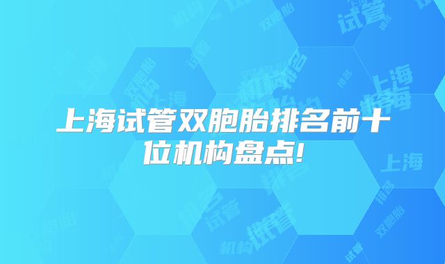 上海试管双胞胎排名前十位机构盘点!