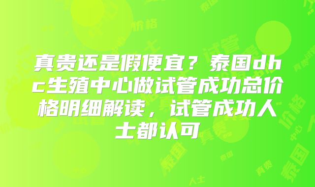 真贵还是假便宜?泰国dhc生殖中心做试管成功总价格明细解读,试管成功人士都认可