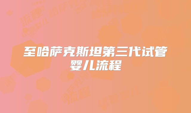 至哈萨克斯坦第三代试管婴儿流程
