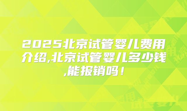 2025北京试管婴儿费用介绍,北京试管婴儿多少钱,能报销吗！