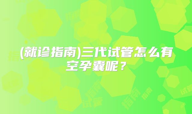 (就诊指南)三代试管怎么有空孕囊呢?