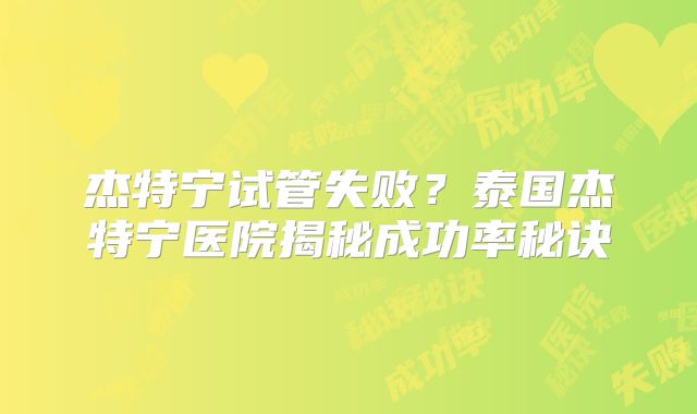 杰特宁试管失败?泰国杰特宁医院揭秘成功率秘诀