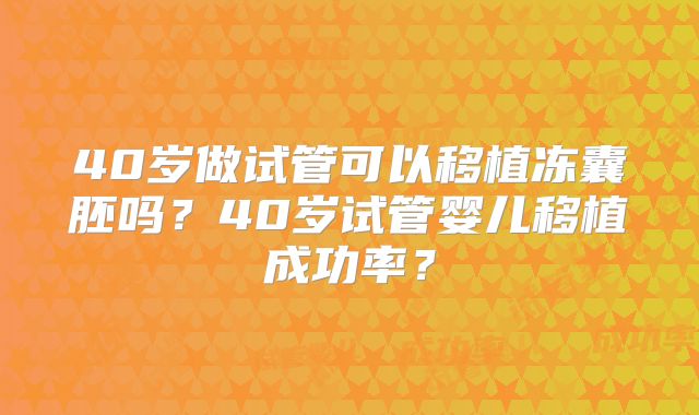 40岁做试管可以移植冻囊胚吗？40岁试管婴儿移植成功率？