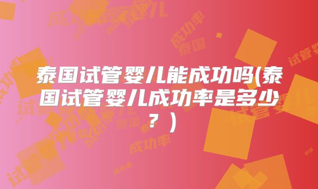 泰国试管婴儿能成功吗(泰国试管婴儿成功率是多少?)