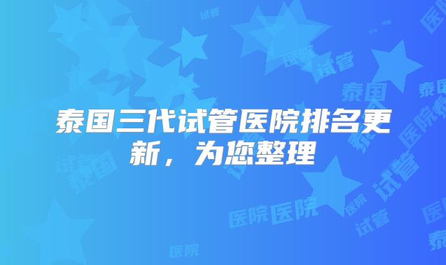 泰国三代试管医院排名更新,为您整理