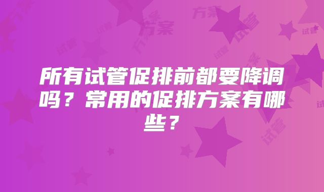 所有试管促排前都要降调吗？常用的促排方案有哪些？