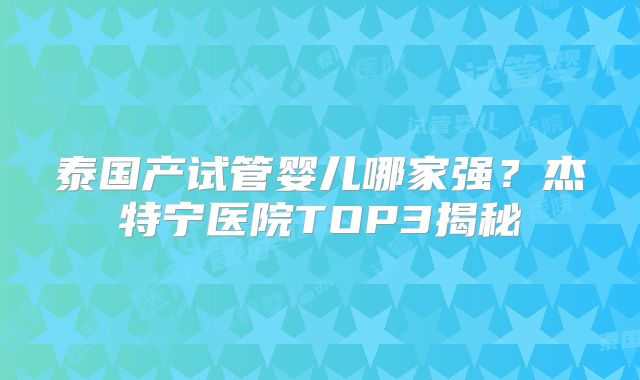泰国产试管婴儿哪家强?杰特宁医院TOP3揭秘