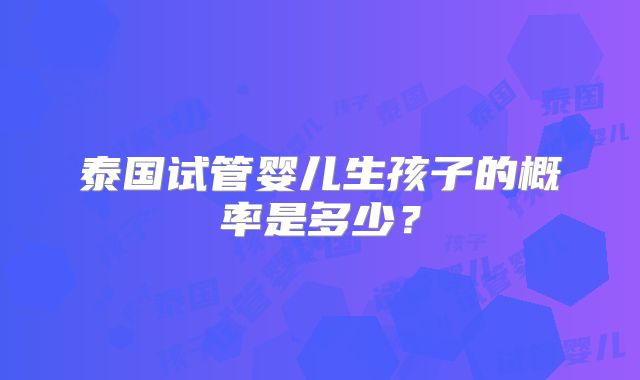 泰国试管婴儿生孩子的概率是多少？