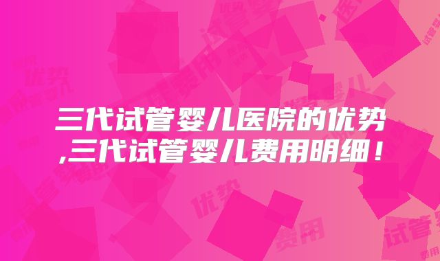 三代试管婴儿医院的优势,三代试管婴儿费用明细!