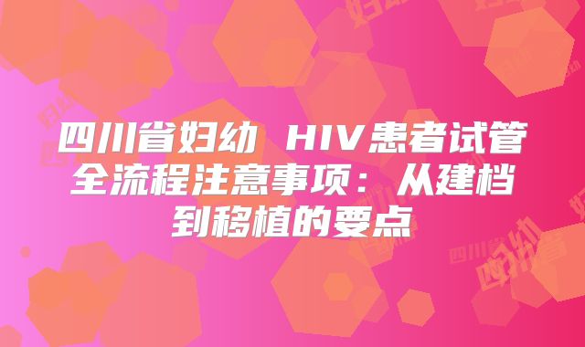 四川省妇幼 HIV患者试管全流程注意事项：从建档到移植的要点