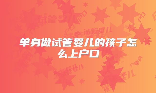 单身做试管婴儿的孩子怎么上户口