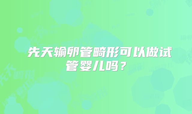 先天输卵管畸形可以做试管婴儿吗?