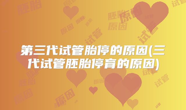 第三代试管胎停的原因(三代试管胚胎停育的原因)