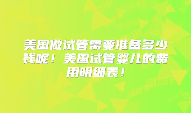 美国做试管需要准备多少钱呢!美国试管婴儿的费用明细表!