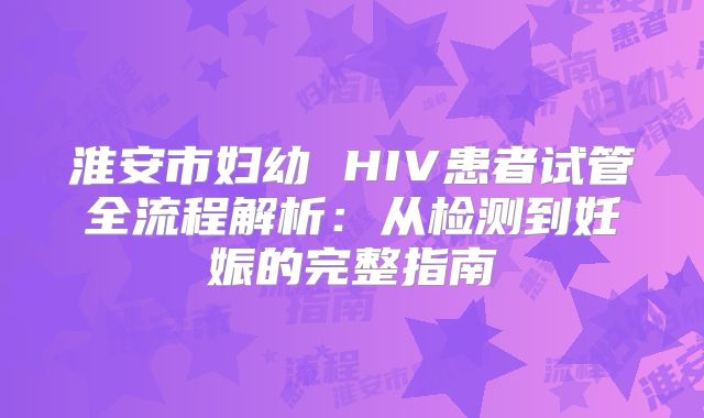 淮安市妇幼 HIV患者试管全流程解析:从检测到妊娠的完整指南
