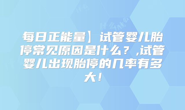 每日正能量】试管婴儿胎停常见原因是什么？,试管婴儿出现胎停的几率有多大！