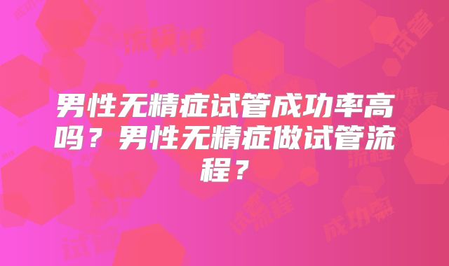男性无精症试管成功率高吗?男性无精症做试管流程?