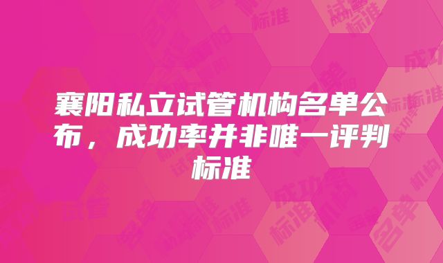 襄阳私立试管机构名单公布,成功率并非唯一评判标准