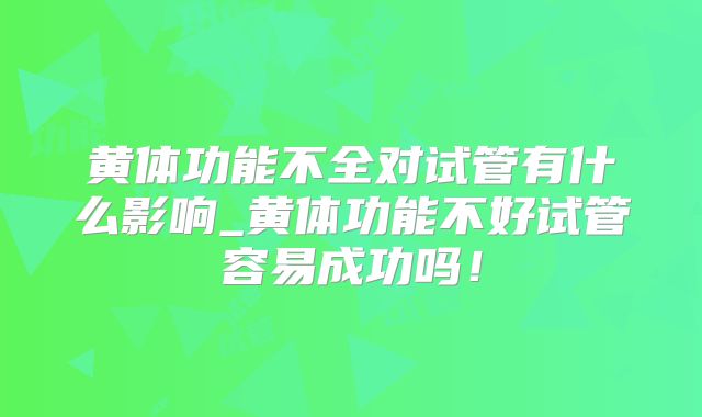 黄体功能不全对试管有什么影响_黄体功能不好试管容易成功吗！