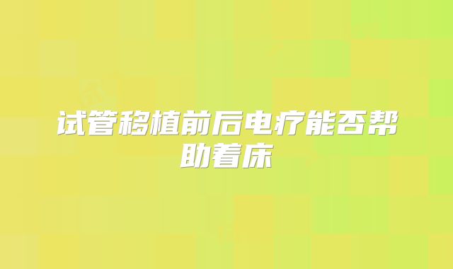 试管移植前后电疗能否帮助着床
