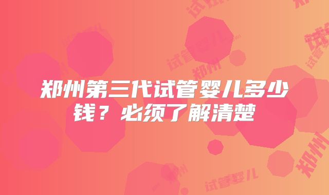 郑州第三代试管婴儿多少钱?必须了解清楚