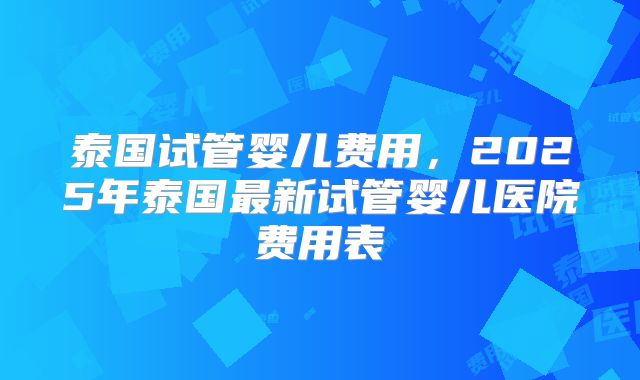 泰国试管婴儿费用,2025年泰国最新试管婴儿医院费用表